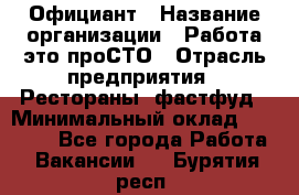 Официант › Название организации ­ Работа-это проСТО › Отрасль предприятия ­ Рестораны, фастфуд › Минимальный оклад ­ 30 000 - Все города Работа » Вакансии   . Бурятия респ.